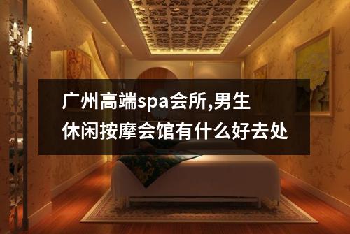广州高端spa会所,男生休闲按摩会馆有什么好去处