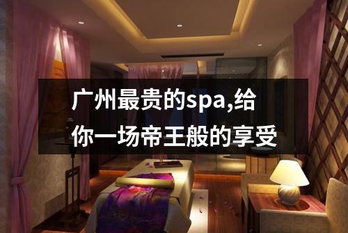 广州最贵的spa,给你一场帝王般的享受