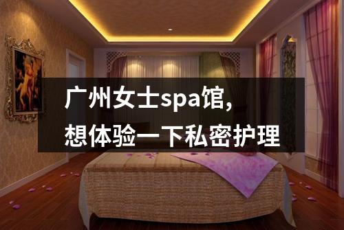 广州女士spa馆,想体验一下私密护理
