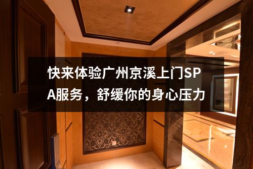 快来体验广州京溪上门SPA服务，舒缓你的身心压力