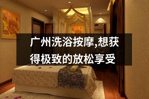 广州洗浴按摩,想获得极致的放松享受