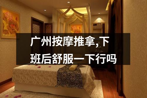 广州按摩推拿,下班后舒服一下行吗