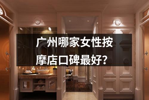 广州哪家女性按摩店口碑最好？