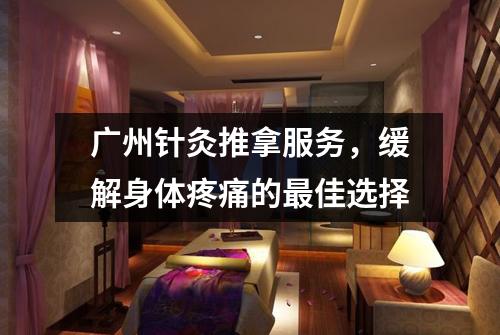 广州针灸推拿服务，缓解身体疼痛的最佳选择
