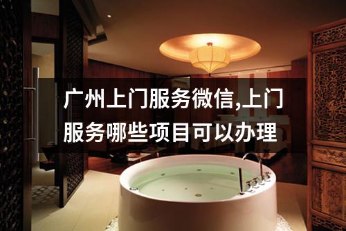 广州上门服务微信,上门服务哪些项目可以办理