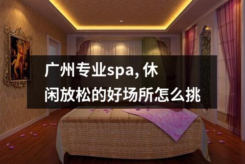 广州专业spa, 休闲放松的好场所怎么挑
