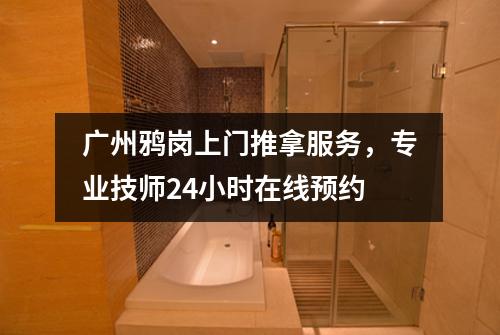广州鸦岗上门推拿服务，专业技师24小时在线预约