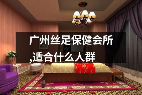 广州丝足保健会所,适合什么人群