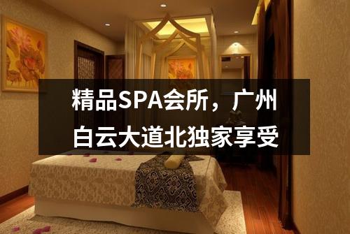 精品SPA会所，广州白云大道北独家享受