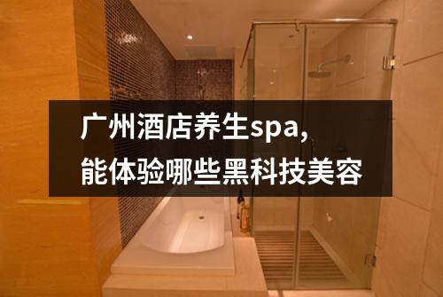 广州酒店养生spa,能体验哪些黑科技美容