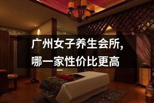 广州女子养生会所,哪一家性价比更高