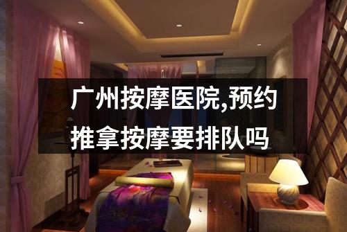 广州按摩医院,预约推拿按摩要排队吗