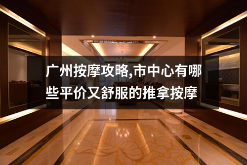 广州按摩攻略,市中心有哪些平价又舒服的推拿按摩
