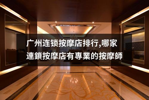 广州连锁按摩店排行,哪家連鎖按摩店有專業的按摩師