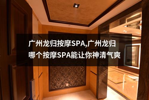广州龙归按摩SPA,广州龙归哪个按摩SPA能让你神清气爽