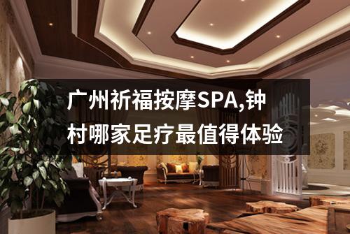 广州祈福按摩SPA,钟村哪家足疗最值得体验
