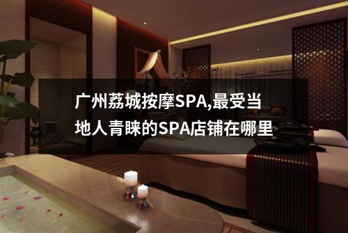 广州荔城按摩SPA,最受当地人青睐的SPA店铺在哪里