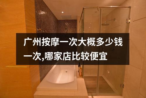 广州按摩一次大概多少钱一次,哪家店比较便宜