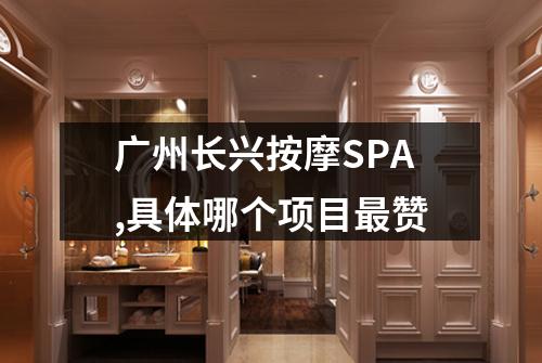 广州长兴按摩SPA,具体哪个项目最赞