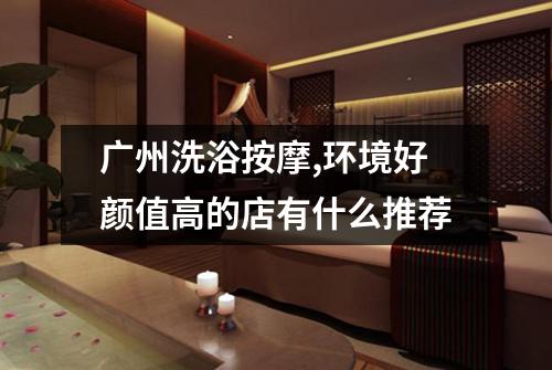 广州洗浴按摩,环境好颜值高的店有什么推荐