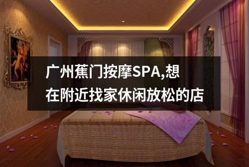 广州蕉门按摩SPA,想在附近找家休闲放松的店