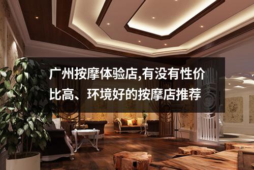 广州按摩体验店,有没有性价比高、环境好的按摩店推荐