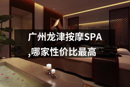广州龙津按摩SPA,哪家性价比最高