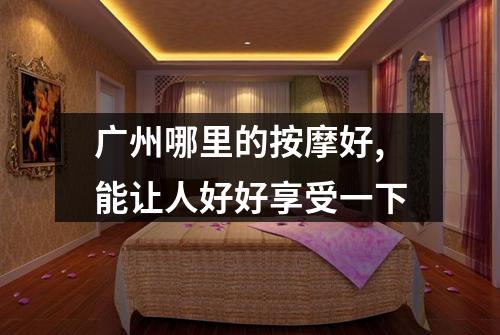 广州哪里的按摩好,能让人好好享受一下