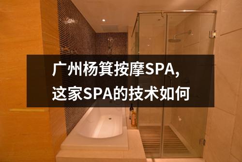 广州杨箕按摩SPA,这家SPA的技术如何