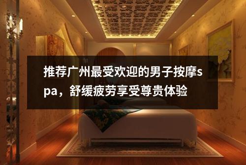 推荐广州最受欢迎的男子按摩spa，舒缓疲劳享受尊贵体验