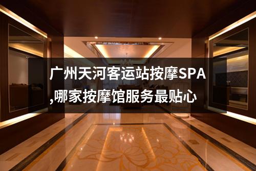 广州天河客运站按摩SPA,哪家按摩馆服务最贴心