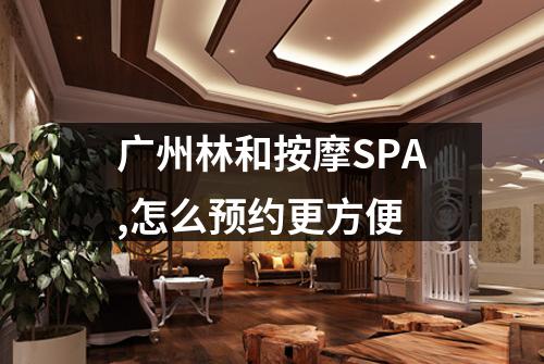 广州林和按摩SPA,怎么预约更方便