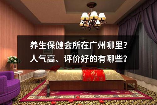 养生保健会所在广州哪里?人气高、评价好的有哪些?
