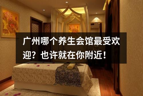 广州哪个养生会馆最受欢迎？也许就在你附近！
