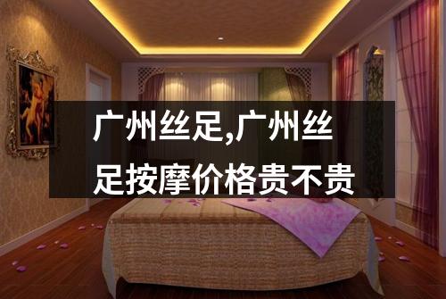 广州丝足,广州丝足按摩价格贵不贵