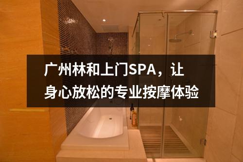 广州林和上门SPA，让身心放松的专业按摩体验