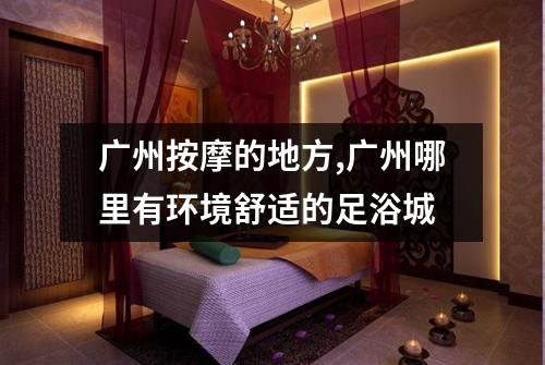 广州按摩的地方,广州哪里有环境舒适的足浴城
