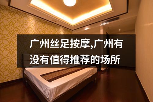 广州丝足按摩,广州有没有值得推荐的场所
