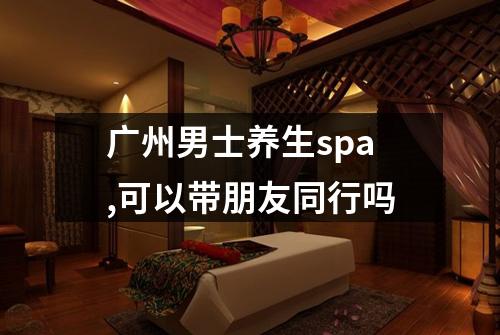 广州男士养生spa,可以带朋友同行吗