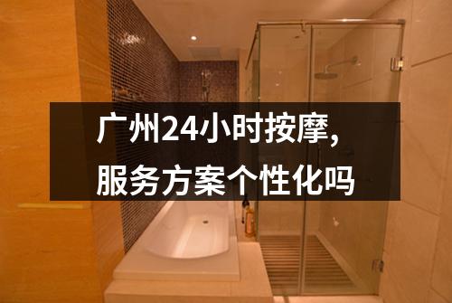 广州24小时按摩,服务方案个性化吗