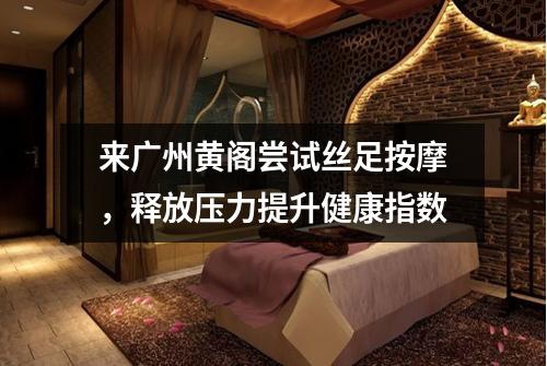 来广州黄阁尝试丝足按摩，释放压力提升健康指数