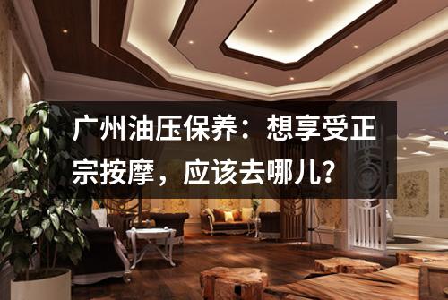 广州油压保养:想享受正宗按摩,应该去哪儿?