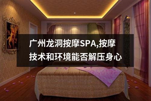 广州龙洞按摩SPA,按摩技术和环境能否解压身心
