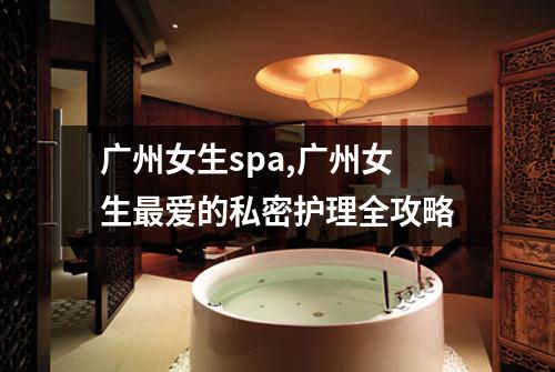 广州女生spa,广州女生最爱的私密护理全攻略