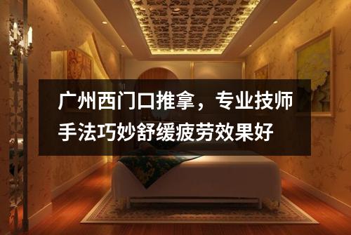 广州西门口推拿，专业技师手法巧妙舒缓疲劳效果好
