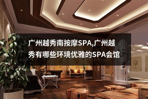 广州越秀南按摩SPA,广州越秀有哪些环境优雅的SPA会馆