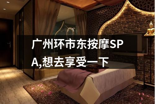 广州环市东按摩SPA,想去享受一下