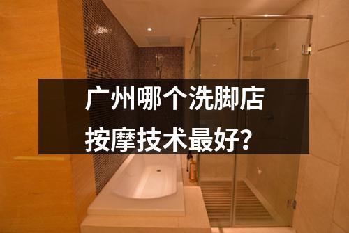 广州哪个洗脚店按摩技术最好?