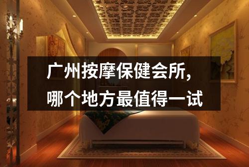 广州按摩保健会所,哪个地方最值得一试