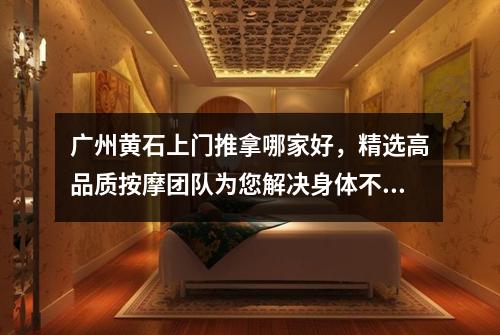 广州黄石上门推拿哪家好，精选高品质按摩团队为您解决身体不适
